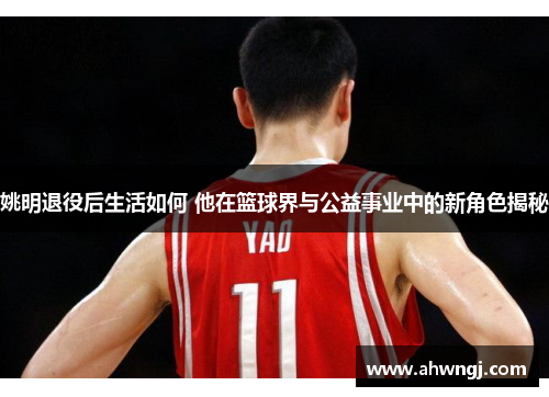 姚明退役后生活如何 他在篮球界与公益事业中的新角色揭秘