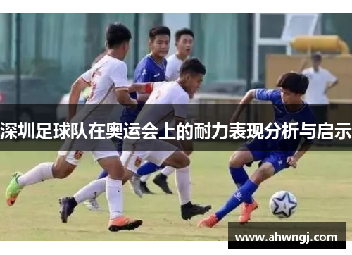 深圳足球队在奥运会上的耐力表现分析与启示