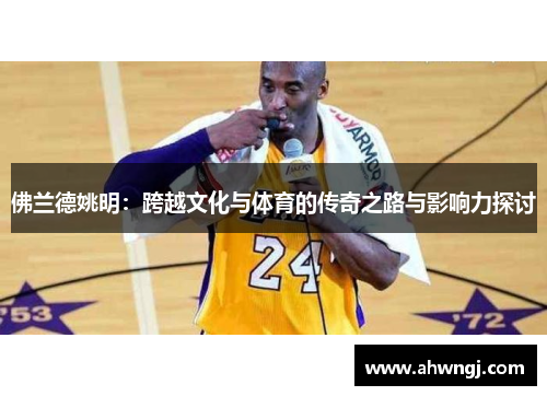 佛兰德姚明：跨越文化与体育的传奇之路与影响力探讨