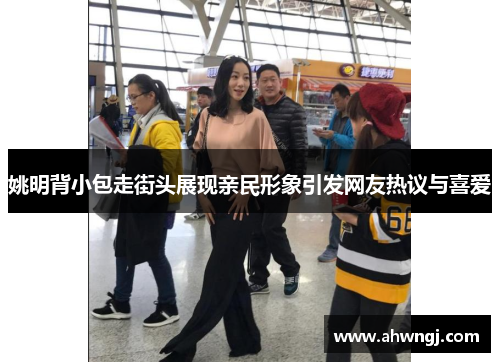 姚明背小包走街头展现亲民形象引发网友热议与喜爱