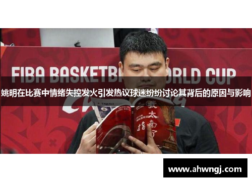 姚明在比赛中情绪失控发火引发热议球迷纷纷讨论其背后的原因与影响