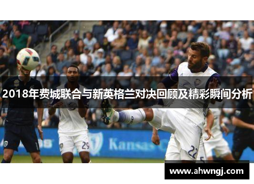 2018年费城联合与新英格兰对决回顾及精彩瞬间分析