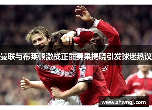 曼联与布莱顿激战正酣赛果揭晓引发球迷热议