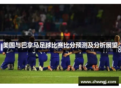 美国与巴拿马足球比赛比分预测及分析展望
