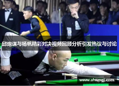 邱炮谋与杨帆精彩对决视频回顾分析引发热议与讨论